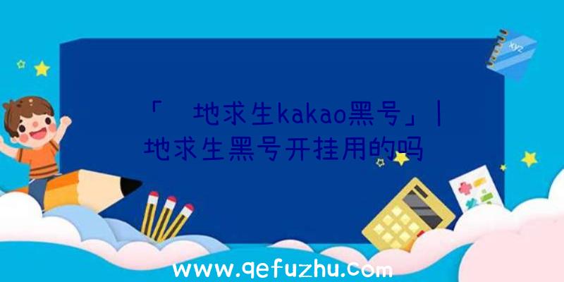 「绝地求生kakao黑号」|绝地求生黑号开挂用的吗